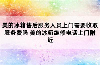 美的冰箱售后服务人员上门需要收取服务费吗 美的冰箱维修电话上门附近